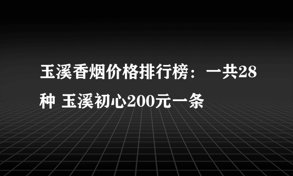 玉溪香烟价格排行榜：一共28种 玉溪初心200元一条