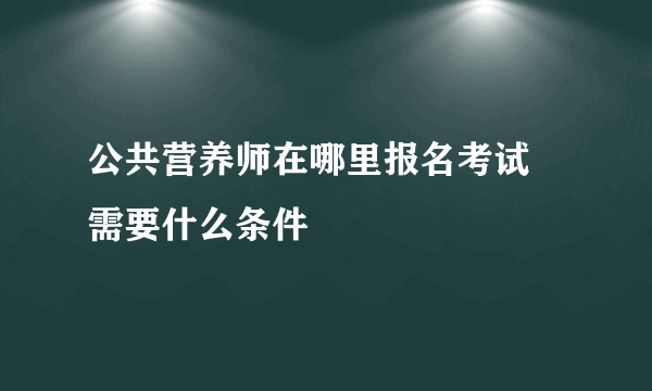 公共营养师在哪里报名考试 需要什么条件