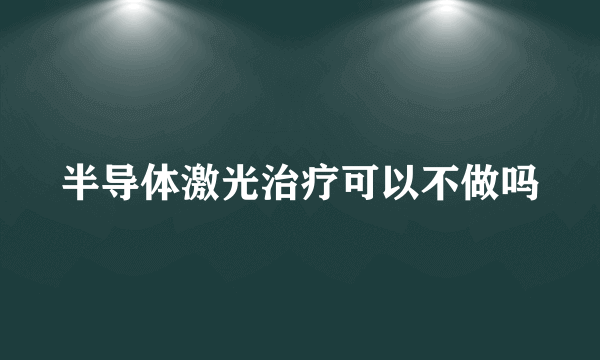 半导体激光治疗可以不做吗