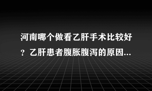 河南哪个做看乙肝手术比较好？乙肝患者腹胀腹泻的原因是什么？