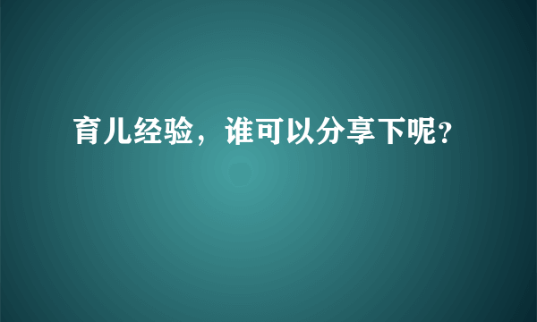 育儿经验，谁可以分享下呢？