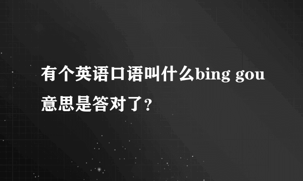 有个英语口语叫什么bing gou意思是答对了？