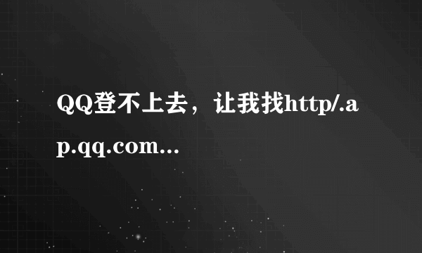 QQ登不上去，让我找http/.ap.qq.com./007怎么回事？