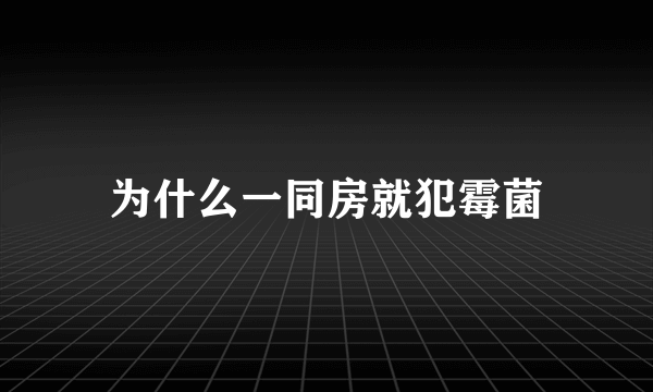 为什么一同房就犯霉菌