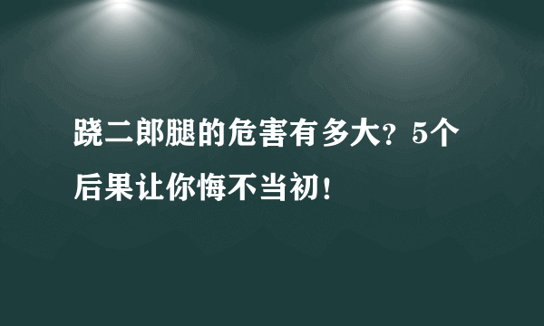 跷二郎腿的危害有多大？5个后果让你悔不当初！