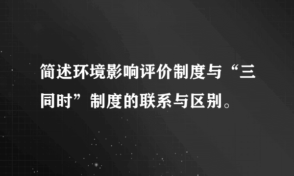 简述环境影响评价制度与“三同时”制度的联系与区别。