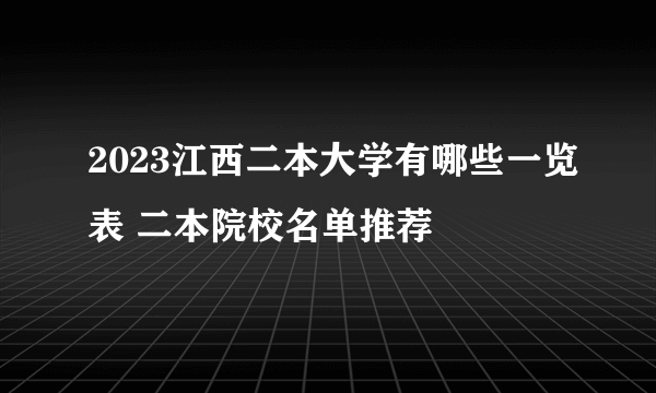 2023江西二本大学有哪些一览表 二本院校名单推荐