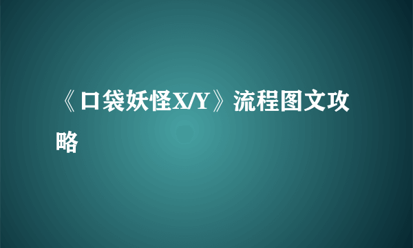 《口袋妖怪X/Y》流程图文攻略