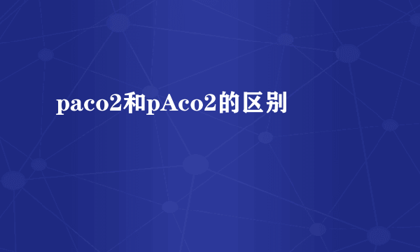 paco2和pAco2的区别