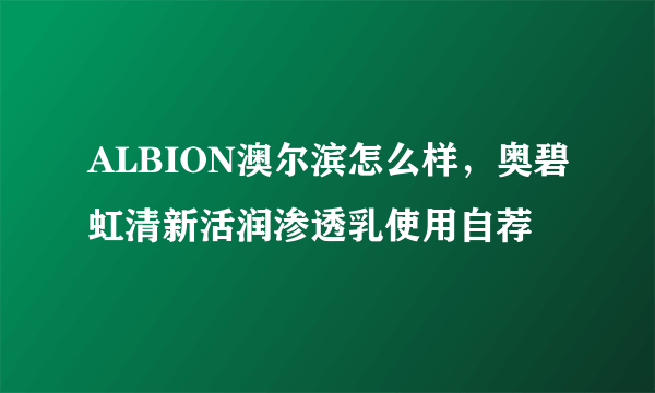 ALBION澳尔滨怎么样，奥碧虹清新活润渗透乳使用自荐