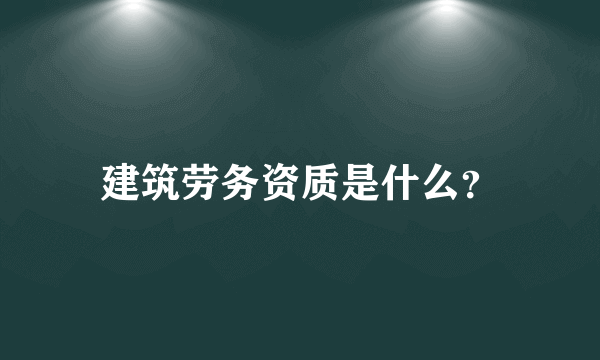 建筑劳务资质是什么？