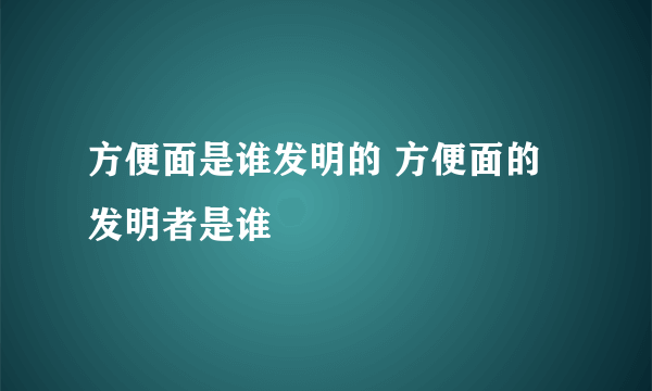 方便面是谁发明的 方便面的发明者是谁