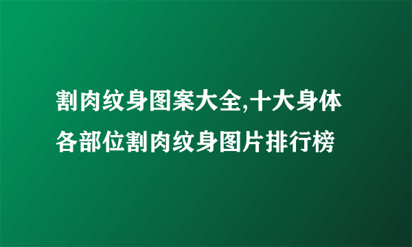 割肉纹身图案大全,十大身体各部位割肉纹身图片排行榜