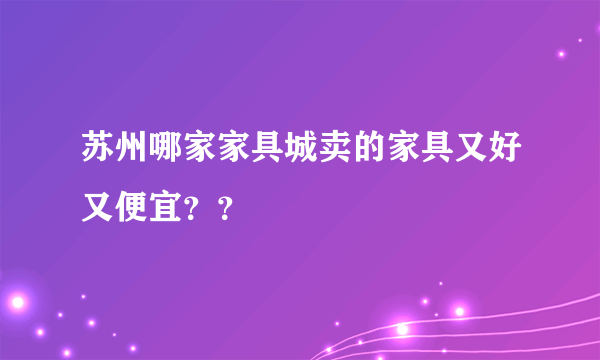 苏州哪家家具城卖的家具又好又便宜？？