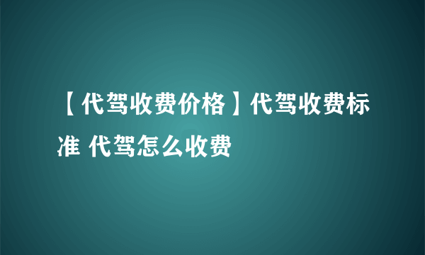 【代驾收费价格】代驾收费标准 代驾怎么收费