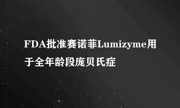 FDA批准赛诺菲Lumizyme用于全年龄段庞贝氏症