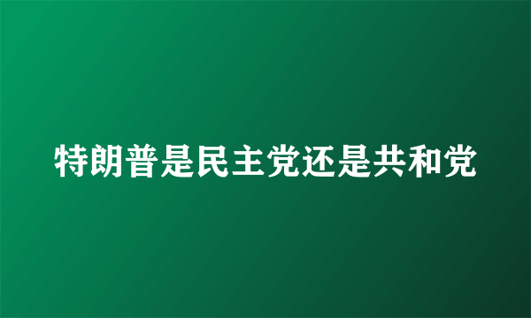 特朗普是民主党还是共和党