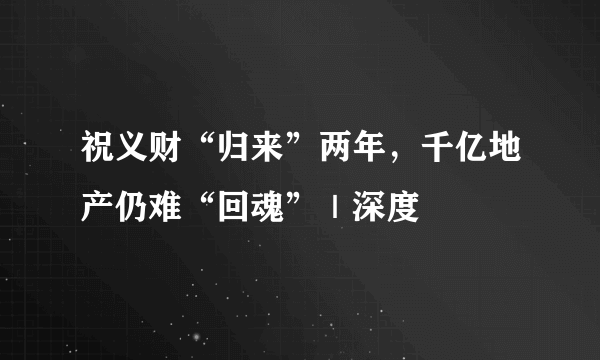 祝义财“归来”两年，千亿地产仍难“回魂”｜深度