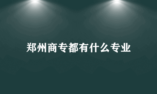 郑州商专都有什么专业