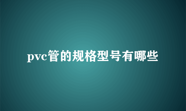 pvc管的规格型号有哪些