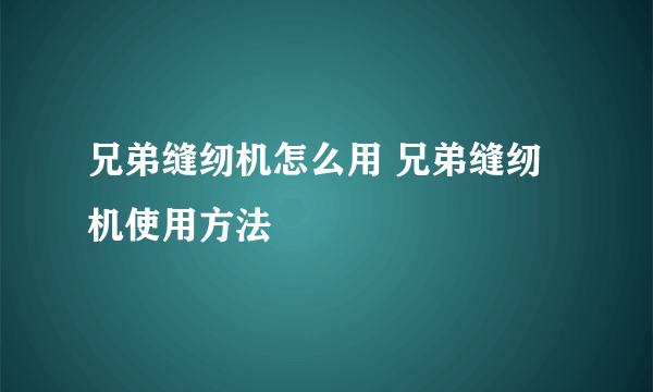 兄弟缝纫机怎么用 兄弟缝纫机使用方法