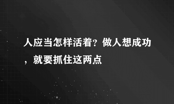 人应当怎样活着？做人想成功，就要抓住这两点