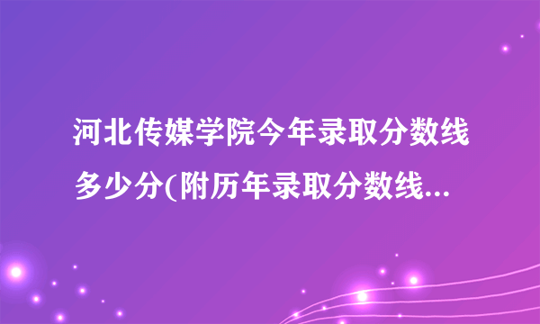 河北传媒学院今年录取分数线多少分(附历年录取分数线统计)  