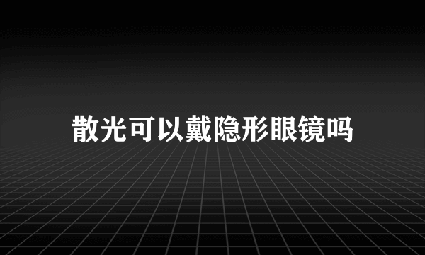 散光可以戴隐形眼镜吗