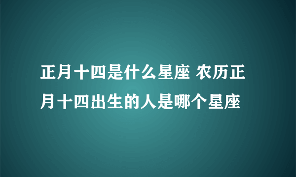 正月十四是什么星座 农历正月十四出生的人是哪个星座