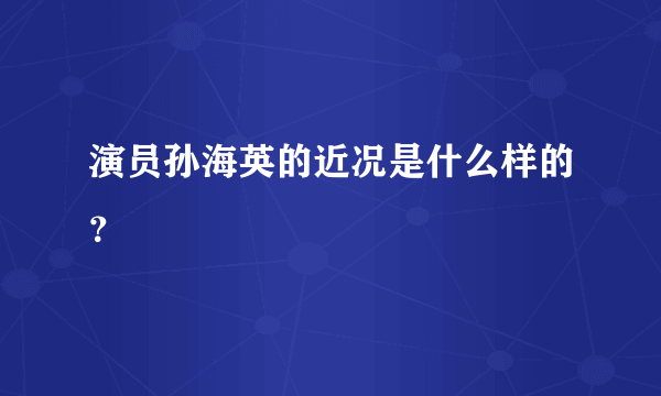 演员孙海英的近况是什么样的？