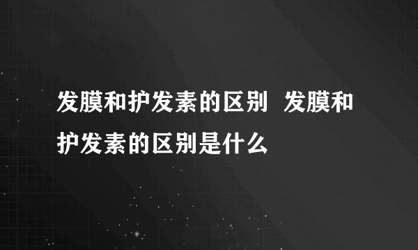 发膜和护发素的区别  发膜和护发素的区别是什么