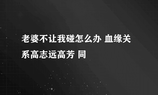 老婆不让我碰怎么办 血缘关系高志远高芳 同