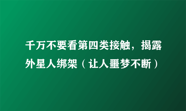 千万不要看第四类接触，揭露外星人绑架（让人噩梦不断）