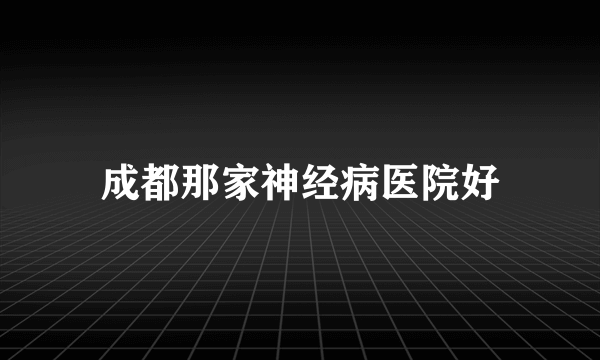 成都那家神经病医院好