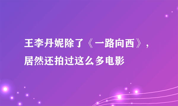 王李丹妮除了《一路向西》，居然还拍过这么多电影