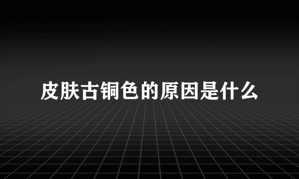 皮肤古铜色的原因是什么