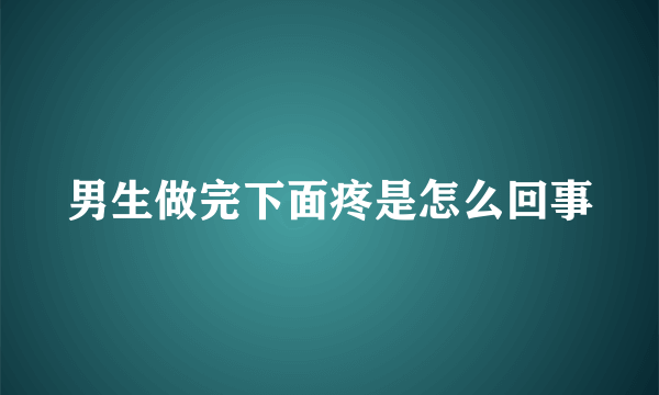 男生做完下面疼是怎么回事