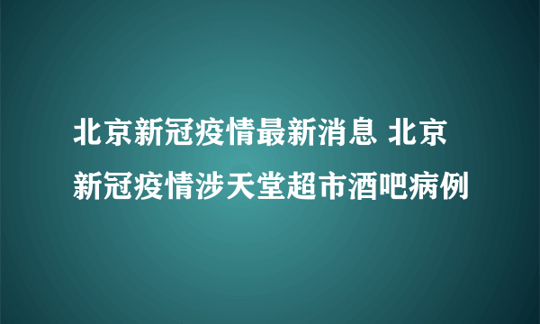 北京新冠疫情最新消息 北京新冠疫情涉天堂超市酒吧病例