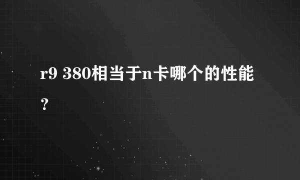 r9 380相当于n卡哪个的性能？