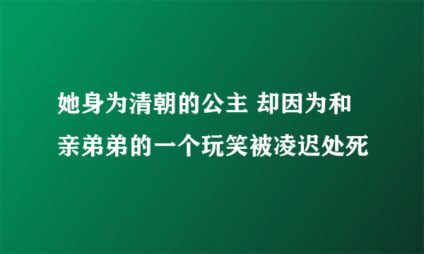 她身为清朝的公主 却因为和亲弟弟的一个玩笑被凌迟处死