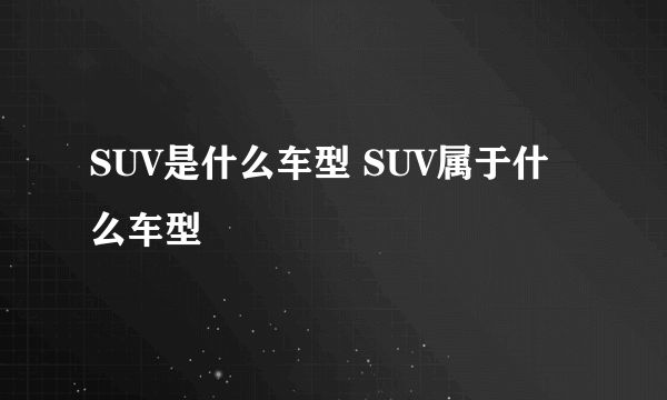 SUV是什么车型 SUV属于什么车型