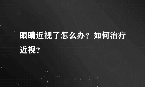 眼睛近视了怎么办？如何治疗近视？