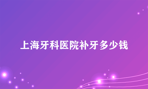 上海牙科医院补牙多少钱