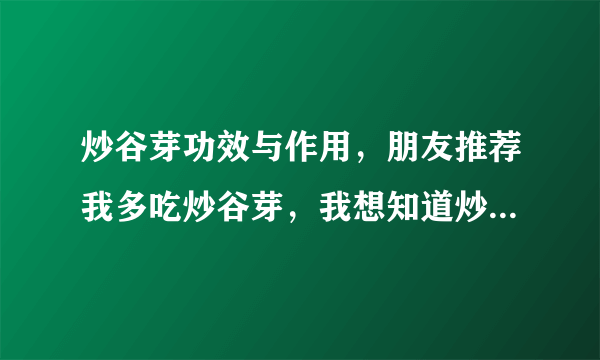 炒谷芽功效与作用，朋友推荐我多吃炒谷芽，我想知道炒谷芽功效与作用是什么？