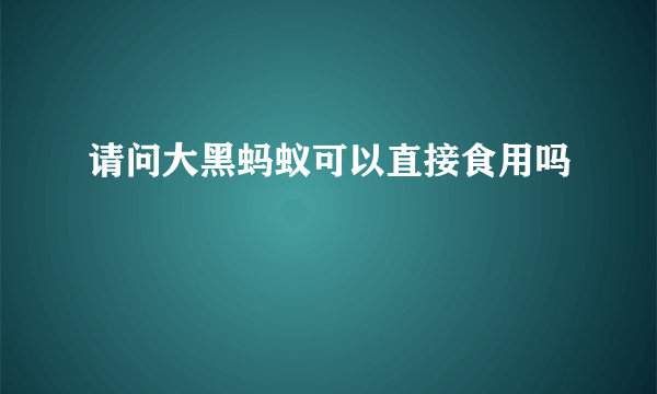 请问大黑蚂蚁可以直接食用吗