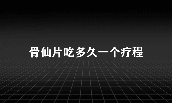 骨仙片吃多久一个疗程