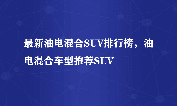 最新油电混合SUV排行榜，油电混合车型推荐SUV