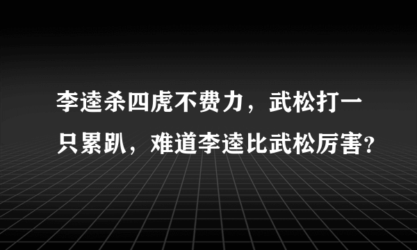 李逵杀四虎不费力，武松打一只累趴，难道李逵比武松厉害？