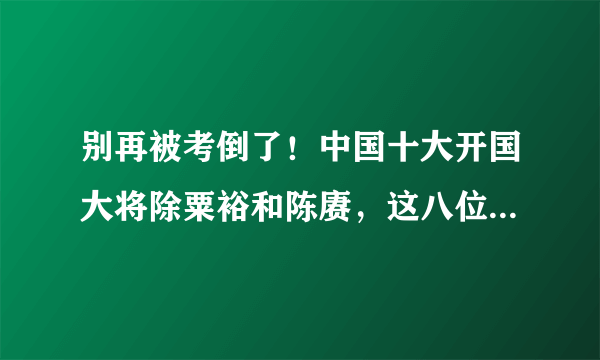 别再被考倒了！中国十大开国大将除粟裕和陈赓，这八位也要记住！