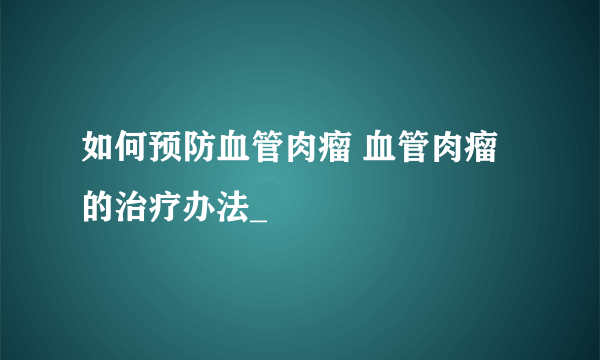 如何预防血管肉瘤 血管肉瘤的治疗办法_